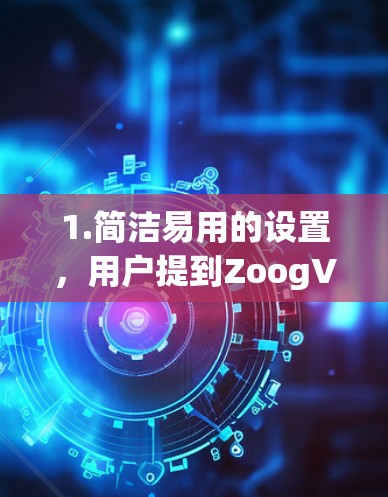 1.简洁易用的设置，用户提到ZoogVPN的设置相对简单，安装和配置过程相对流畅，适合普通用户