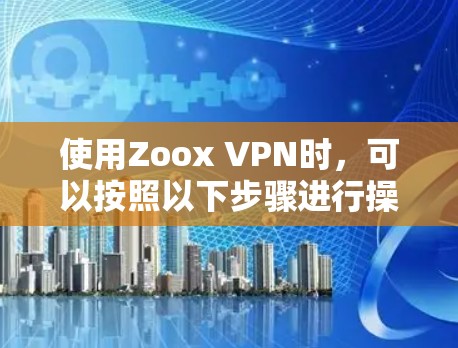 使用Zoox VPN时，可以按照以下步骤进行操作