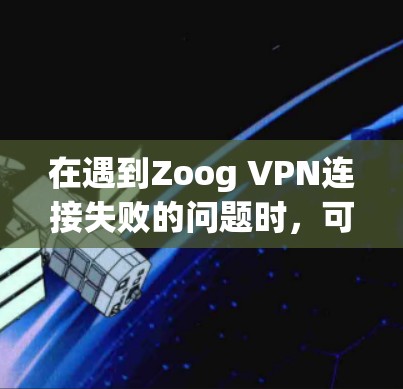 在遇到Zoog VPN连接失败的问题时，可以通过以下步骤进行排查和解决