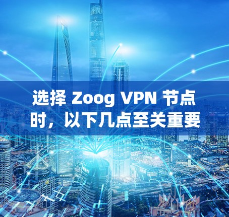 选择 Zoog VPN 节点时，以下几点至关重要