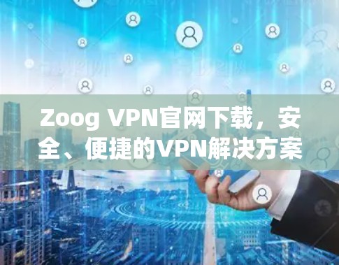 Zoog VPN官网下载，安全、便捷的VPN解决方案