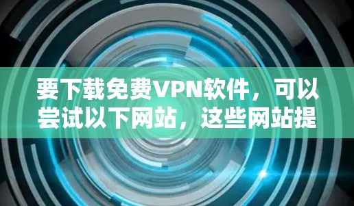要下载免费VPN软件,可以尝试以下网站,这些网站提供多种VPN服务,包括免费的、网络VPN和本地VPN。以下是几个知名的 VPN 网站和下载入口