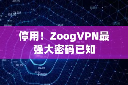 停用!ZoogVPN最强大密码已知 停用!ZoogVPN最强大密码已知