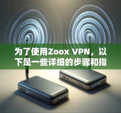 为了使用Zoox VPN,以下是一些详细的步骤和指南 为了使用Zoox VPN,以下是一些详细的步骤和指南