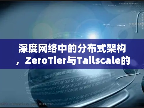 深度网络中的分布式架构,ZeroTier与Tailscale的对比与评测 深度网络中的分布式架构,ZeroTier与Tailscale的对比与评测