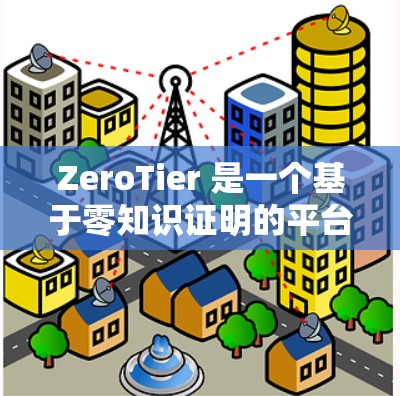 ZeroTier 是一个基于零知识证明的平台，提供了一种匿名、安全和灵活的虚拟网络管理工具，适合需要保护用户隐私和不暴露网络连接信息的场景。以下是零Tier虚拟网络的详细说明