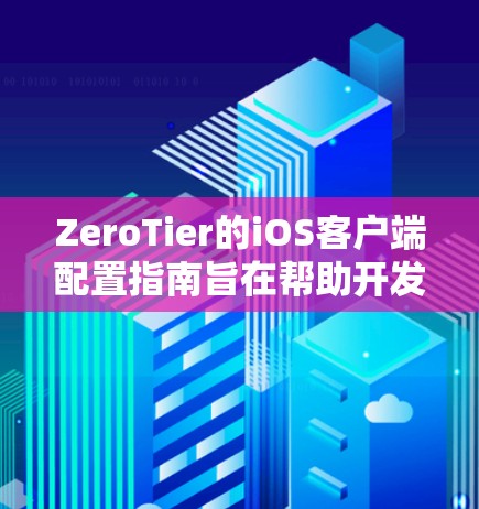 ZeroTier的iOS客户端配置指南旨在帮助开发者轻松配置安全的、隐私保护的移动应用体验。以下是一个详细的iOS配置指南，涵盖ZeroTier的主要配置选项和步骤