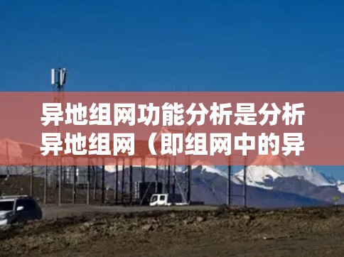 异地组网功能分析是分析异地组网(即组网中的异步传输协议)功能的有效方法,帮助确保组网的安全性和稳定性。以下是异地组网功能分析的具体内容 异地组网功能分析是分析异地组网(即组网中的异步传输协议)功能的有效方法,帮助确保组网的安全性和稳定性。以下是异地组网功能分析的具体内容