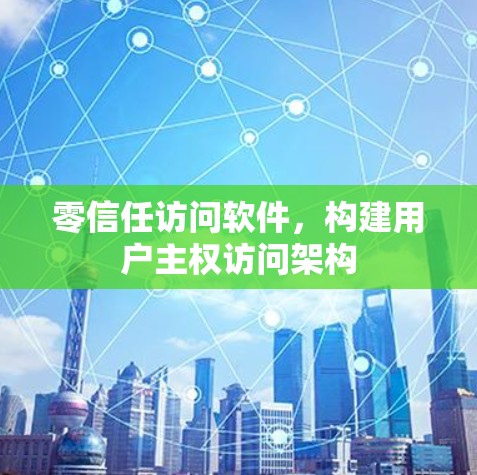 零信任访问软件，构建用户主权访问架构