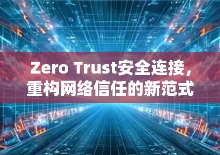 Zero Trust安全连接,重构网络信任的新范式