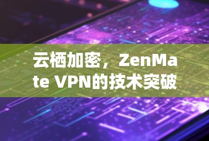云栖加密,ZenMate VPN的技术突破
